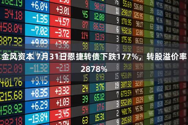 金风资本 7月31日恩捷转债下跌177%，转股溢价率2878%