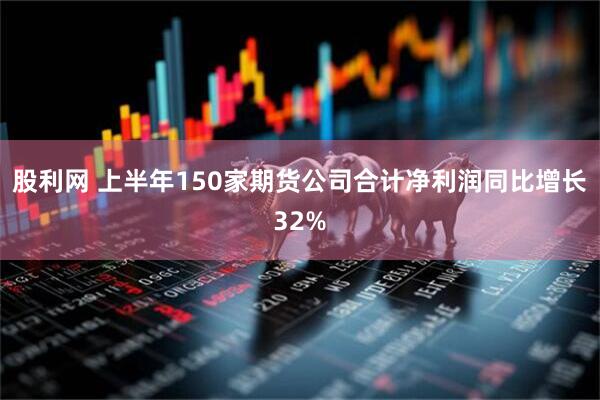 股利网 上半年150家期货公司合计净利润同比增长32%