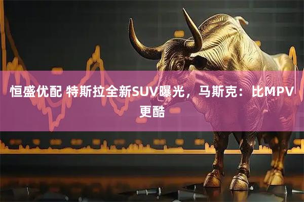 恒盛优配 特斯拉全新SUV曝光，马斯克：比MPV更酷