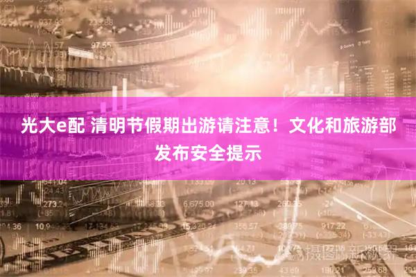 光大e配 清明节假期出游请注意！文化和旅游部发布安全提示