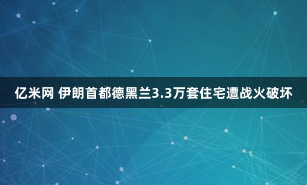 亿米网 伊朗首都德黑兰3.3万套住宅遭战火破坏