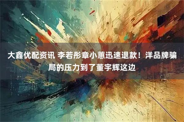 大鑫优配资讯 李若彤章小蕙迅速退款！洋品牌骗局的压力到了董宇辉这边