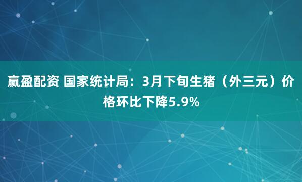 赢盈配资 国家统计局：3月下旬生猪（外三元）价格环比下降5.9%