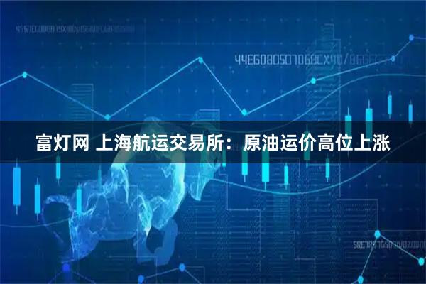 富灯网 上海航运交易所：原油运价高位上涨