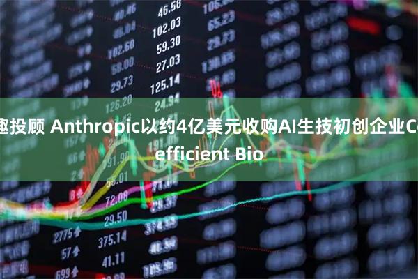 趣投顾 Anthropic以约4亿美元收购AI生技初创企业Coefficient Bio