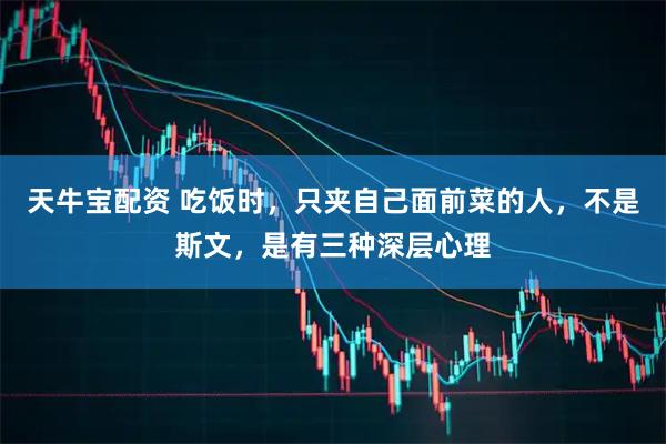 天牛宝配资 吃饭时，只夹自己面前菜的人，不是斯文，是有三种深层心理