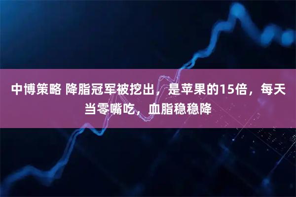 中博策略 降脂冠军被挖出，是苹果的15倍，每天当零嘴吃，血脂稳稳降