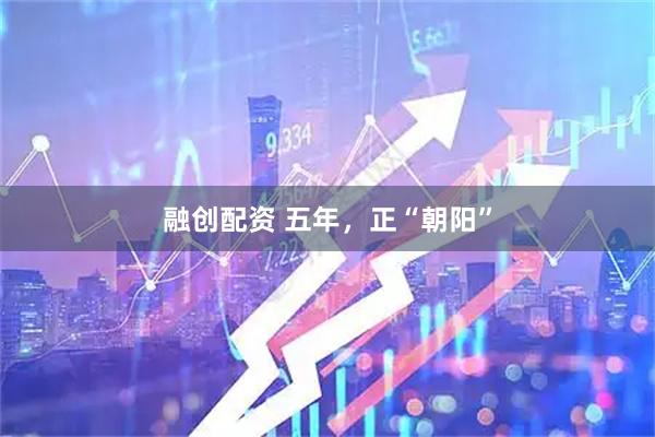 融创配资 五年，正“朝阳”