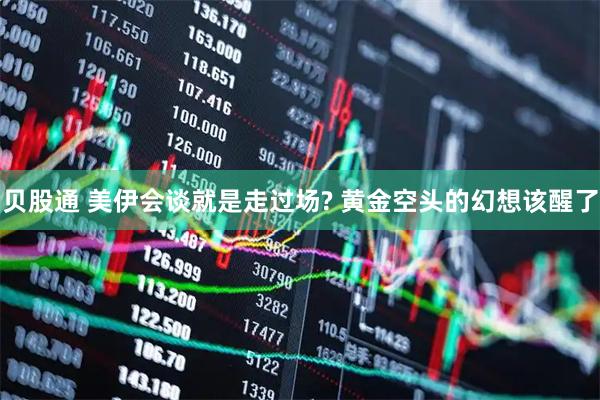 贝股通 美伊会谈就是走过场? 黄金空头的幻想该醒了