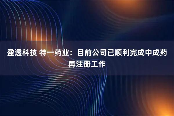 盈透科技 特一药业：目前公司已顺利完成中成药再注册工作
