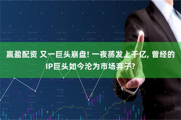 赢盈配资 又一巨头崩盘! 一夜蒸发上千亿, 曾经的IP巨头如今沦为市场弃子?
