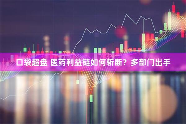 口袋超盘 医药利益链如何斩断？多部门出手